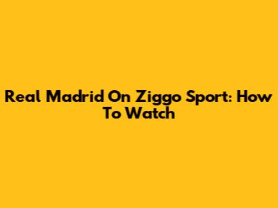 Real Madrid On Ziggo Sport: How To Watch