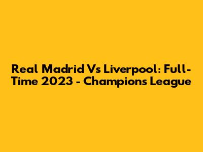Real Madrid Vs Liverpool: Full-Time 2023 - Champions League