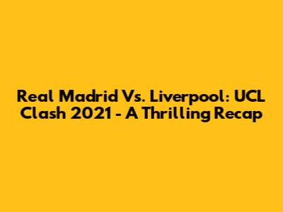 Real Madrid Vs. Liverpool: UCL Clash 2021 - A Thrilling Recap