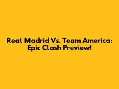 Real Madrid Vs. Team America: Epic Clash Preview!