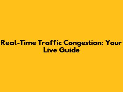 Real-Time Traffic Congestion: Your Live Guide