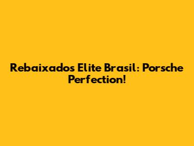 Rebaixados Elite Brasil: Porsche Perfection!