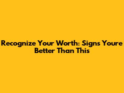 Recognize Your Worth: Signs You're Better Than This