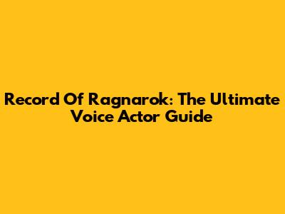Record Of Ragnarok: The Ultimate Voice Actor Guide