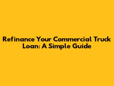 Refinance Your Commercial Truck Loan: A Simple Guide