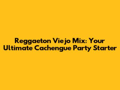 Reggaeton Viejo Mix: Your Ultimate Cachengue Party Starter