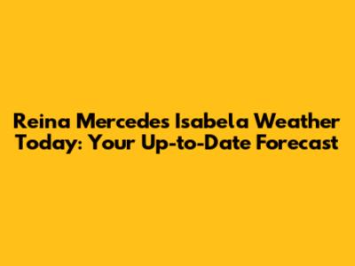 Reina Mercedes Isabela Weather Today: Your Up-to-Date Forecast