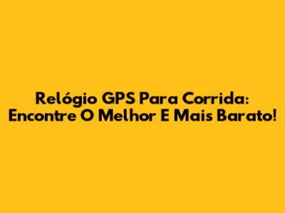 Relógio GPS Para Corrida: Encontre O Melhor E Mais Barato!