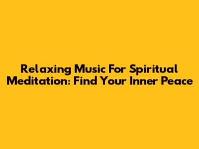 Relaxing Music For Spiritual Meditation: Find Your Inner Peace