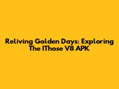Reliving Golden Days: Exploring The IThose V8 APK