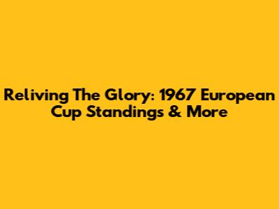 Reliving The Glory: 1967 European Cup Standings & More