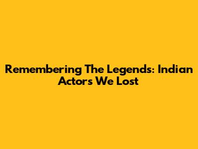 Remembering The Legends: Indian Actors We Lost