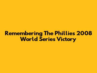 Remembering The Phillies' 2008 World Series Victory