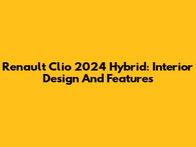 Renault Clio 2024 Hybrid: Interior Design And Features