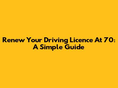 Renew Your Driving Licence At 70: A Simple Guide