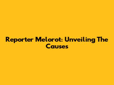 Reporter Melorot: Unveiling The Causes