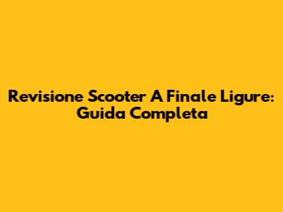 Revisione Scooter A Finale Ligure: Guida Completa