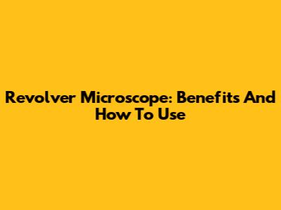 Revolver Microscope: Benefits And How To Use