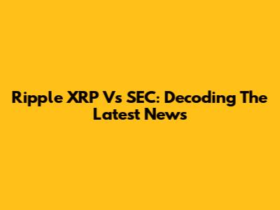 Ripple XRP Vs SEC: Decoding The Latest News