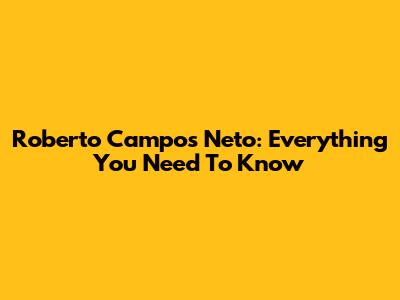 Roberto Campos Neto: Everything You Need To Know