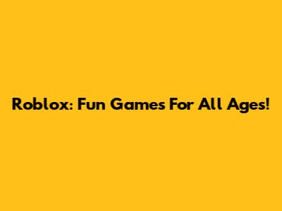Roblox: Fun Games For All Ages!