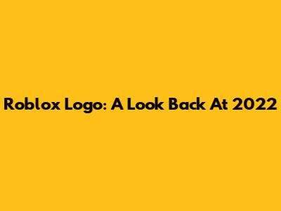 Roblox Logo: A Look Back At 2022