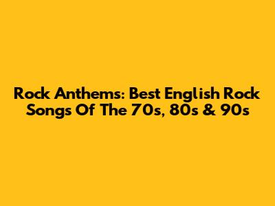Rock Anthems: Best English Rock Songs Of The 70s, 80s & 90s