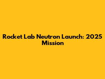 Rocket Lab Neutron Launch: 2025 Mission