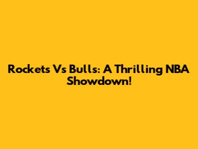 Rockets Vs Bulls: A Thrilling NBA Showdown!
