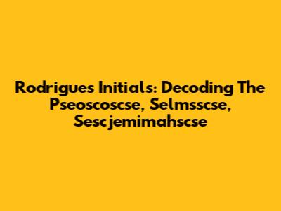 Rodrigues Initials: Decoding The Pseoscoscse, Selmsscse, Sescjemimahscse