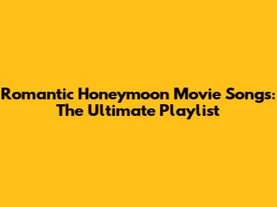 Romantic Honeymoon Movie Songs: The Ultimate Playlist