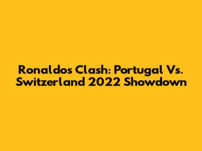 Ronaldo's Clash: Portugal Vs. Switzerland 2022 Showdown
