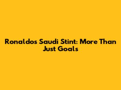 Ronaldo's Saudi Stint: More Than Just Goals