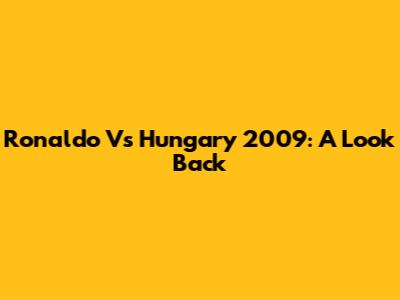 Ronaldo Vs Hungary 2009: A Look Back
