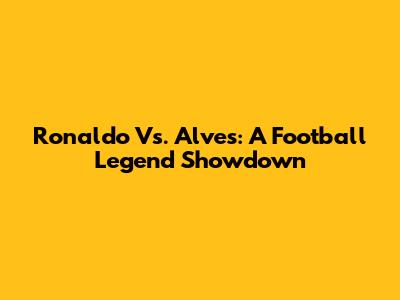 Ronaldo Vs. Alves: A Football Legend Showdown
