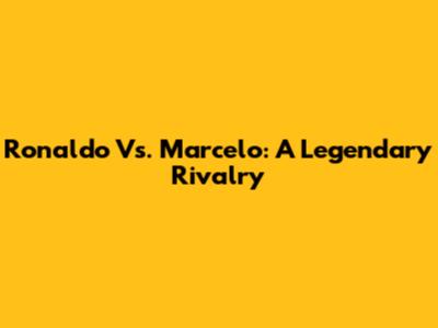 Ronaldo Vs. Marcelo: A Legendary Rivalry