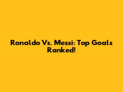 Ronaldo Vs. Messi: Top Goals Ranked!