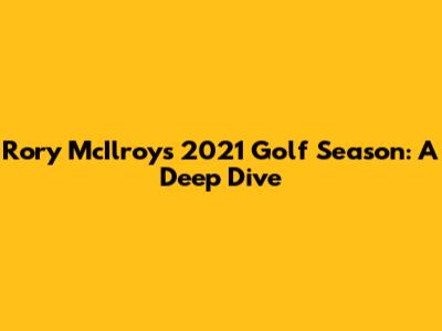 Rory McIlroy's 2021 Golf Season: A Deep Dive