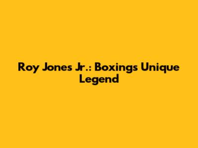 Roy Jones Jr.: Boxing's Unique Legend