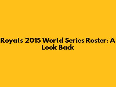 Royals' 2015 World Series Roster: A Look Back