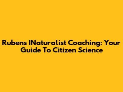Rubens' INaturalist Coaching: Your Guide To Citizen Science