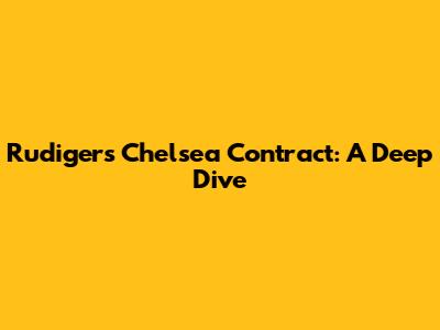 Rudiger's Chelsea Contract: A Deep Dive