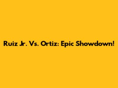 Ruiz Jr. Vs. Ortiz: Epic Showdown!