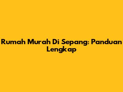 Rumah Murah Di Sepang: Panduan Lengkap