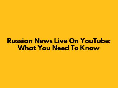 Russian News Live On YouTube: What You Need To Know