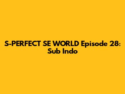 S-PERFECT SE WORLD Episode 28: Sub Indo