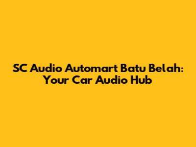 SC Audio Automart Batu Belah: Your Car Audio Hub