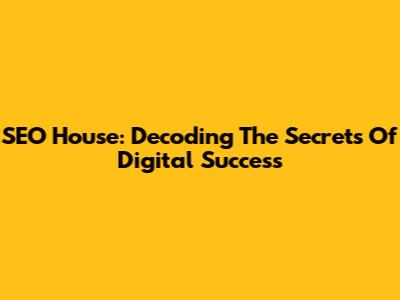 SEO House: Decoding The Secrets Of Digital Success