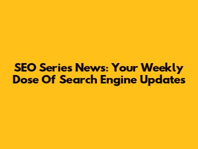SEO Series News: Your Weekly Dose Of Search Engine Updates