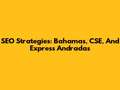 SEO Strategies: Bahamas, CSE, And Express Andradas